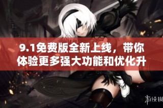 9.1免费版全新上线，带你体验更多强大功能和优化升级