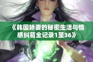 《韩国娇妻的秘密生活与情感纠葛全记录1至36》