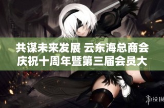共谋未来发展 云东海总商会庆祝十周年暨第三届会员大会盛典