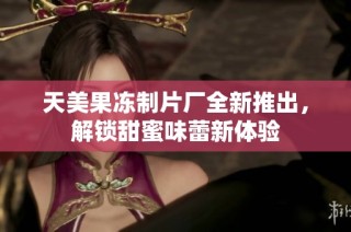 天美果冻制片厂全新推出，解锁甜蜜味蕾新体验