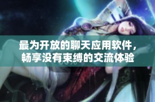最为开放的聊天应用软件，畅享没有束缚的交流体验