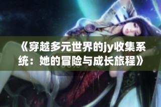 《穿越多元世界的jy收集系统：她的冒险与成长旅程》