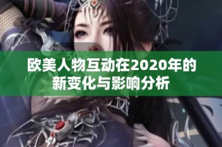 欧美人物互动在2020年的新变化与影响分析