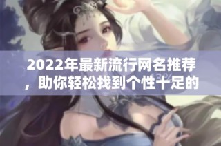 2022年最新流行网名推荐，助你轻松找到个性十足的网络身份