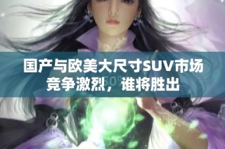 国产与欧美大尺寸SUV市场竞争激烈，谁将胜出