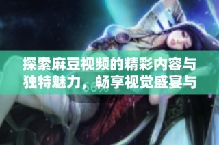 探索麻豆视频的精彩内容与独特魅力，畅享视觉盛宴与创意表达