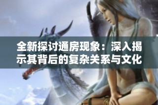 全新探讨通房现象：深入揭示其背后的复杂关系与文化影响
