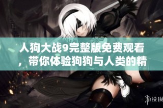 人狗大战9完整版免费观看，带你体验狗狗与人类的精彩对决！