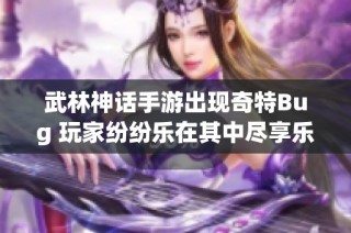 武林神话手游出现奇特Bug 玩家纷纷乐在其中尽享乐趣