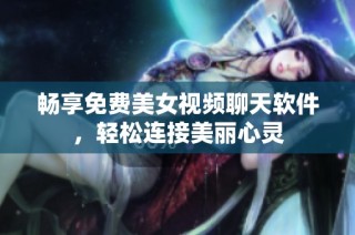 畅享免费美女视频聊天软件，轻松连接美丽心灵
