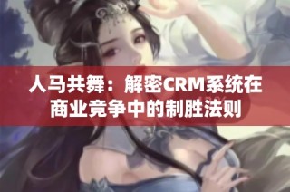 人马共舞：解密CRM系统在商业竞争中的制胜法则