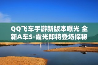 QQ飞车手游新版本曝光 全新A车S-霆光即将登场探秘