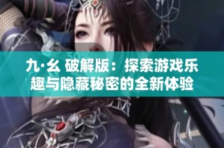 九·幺 破解版：探索游戏乐趣与隐藏秘密的全新体验