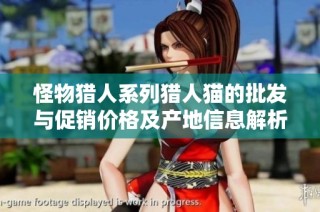 怪物猎人系列猎人猫的批发与促销价格及产地信息解析