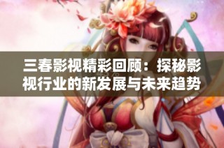 三春影视精彩回顾：探秘影视行业的新发展与未来趋势