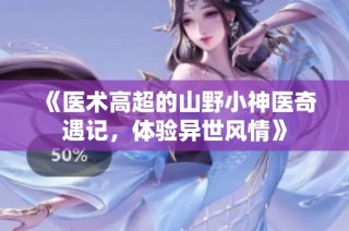 《医术高超的山野小神医奇遇记，体验异世风情》