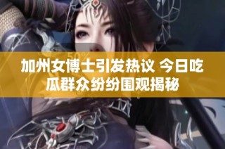 加州女博士引发热议 今日吃瓜群众纷纷围观揭秘