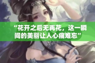 “花开之后无再花，这一瞬间的美丽让人心痛难忘”