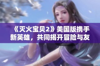 《灭火宝贝2》美国版携手新英雄，共同揭开冒险与友情的火热旅程