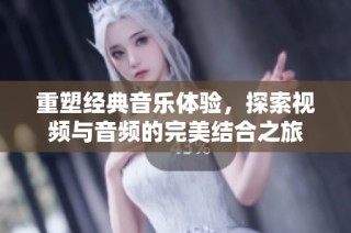 重塑经典音乐体验，探索视频与音频的完美结合之旅