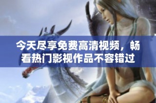 今天尽享免费高清视频，畅看热门影视作品不容错过