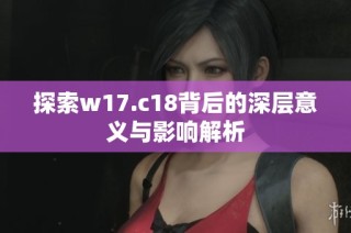 探索w17.c18背后的深层意义与影响解析