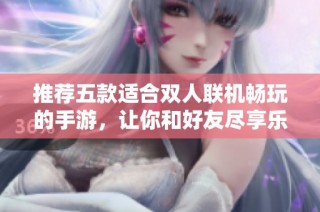 推荐五款适合双人联机畅玩的手游，让你和好友尽享乐趣