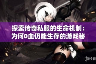 探索传奇私服的生命机制：为何0血仍能生存的游戏秘密和玩家激情