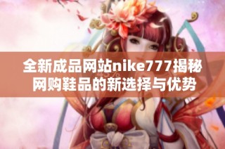 全新成品网站nike777揭秘 网购鞋品的新选择与优势解析