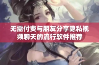 无需付费与朋友分享隐私视频聊天的流行软件推荐