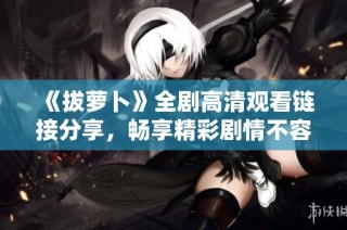 《拔萝卜》全剧高清观看链接分享，畅享精彩剧情不容错过！