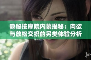 隐秘按摩院内幕揭秘：肉欲与放松交织的另类体验分析