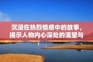 沉浸在热烈情感中的故事，揭示人物内心深处的渴望与挣扎