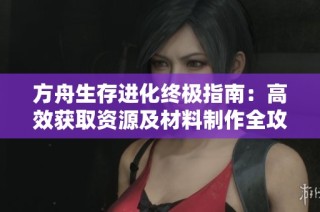 方舟生存进化终极指南：高效获取资源及材料制作全攻略
