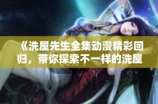 《洗屋先生全集动漫精彩回归，带你探索不一样的洗屋冒险》