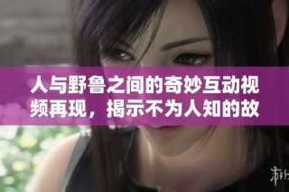 人与野鲁之间的奇妙互动视频再现，揭示不为人知的故事