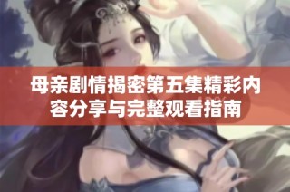 母亲剧情揭密第五集精彩内容分享与完整观看指南