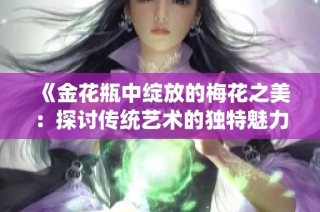 《金花瓶中绽放的梅花之美：探讨传统艺术的独特魅力与传承》