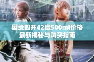 国缘四开42度500ml价格最新揭秘与购买指南
