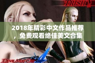 2018年精彩中文作品推荐，免费观看绝佳美文合集