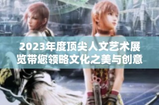2023年度顶尖人文艺术展览带您领略文化之美与创意灵感