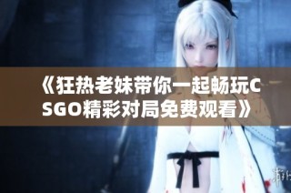 《狂热老妹带你一起畅玩CSGO精彩对局免费观看》