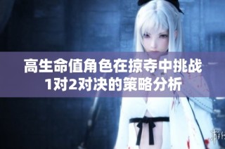 高生命值角色在掠夺中挑战1对2对决的策略分析