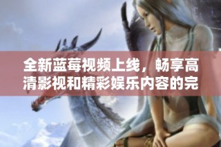 全新蓝莓视频上线，畅享高清影视和精彩娱乐内容的完美体验
