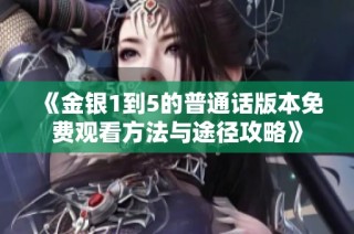 《金银1到5的普通话版本免费观看方法与途径攻略》