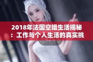 2018年法国空姐生活揭秘：工作与个人生活的真实挑战与趣事分享