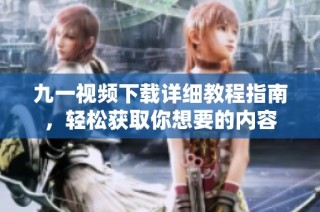 九一视频下载详细教程指南，轻松获取你想要的内容