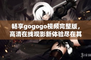 畅享gogogo视频完整版，高清在线观影新体验尽在其中