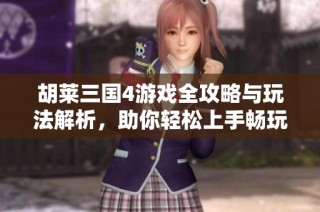 胡莱三国4游戏全攻略与玩法解析，助你轻松上手畅玩！