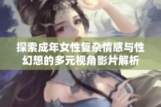 探索成年女性复杂情感与性幻想的多元视角影片解析